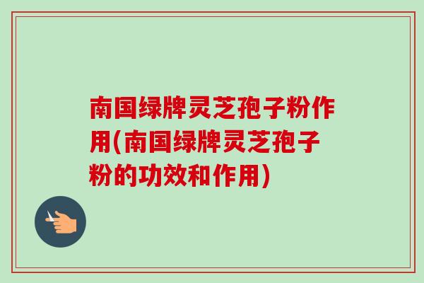 南国绿牌灵芝孢子粉作用(南国绿牌灵芝孢子粉的功效和作用)