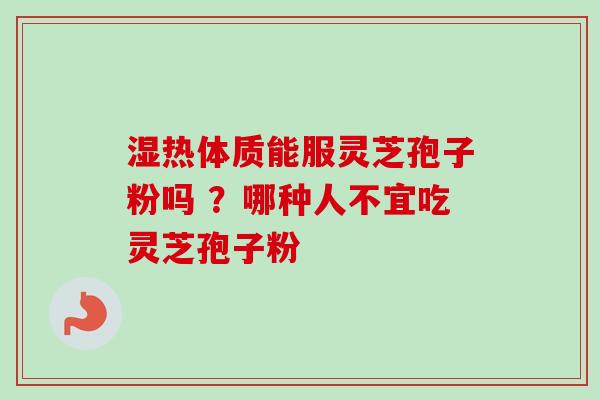 湿热体质能服灵芝孢子粉吗 ?哪种人不宜吃灵芝孢子粉 湿热体质能服灵芝孢子粉吗 ?哪种人不宜吃灵芝孢子粉