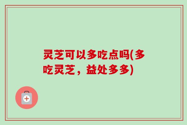 灵芝可以多吃点吗(多吃灵芝，益处多多)