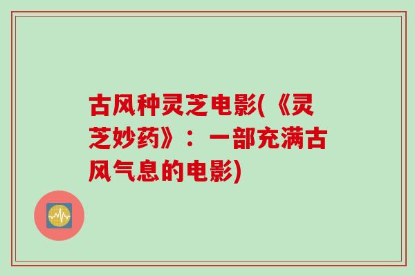 古风种灵芝电影(《灵芝妙药》：一部充满古风气息的电影)