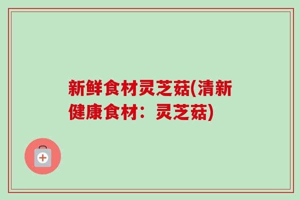 新鲜食材灵芝菇(清新健康食材：灵芝菇)