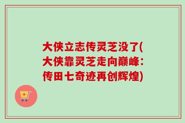 大侠立志传灵芝没了(大侠靠灵芝走向巅峰：传田七奇迹再创辉煌)