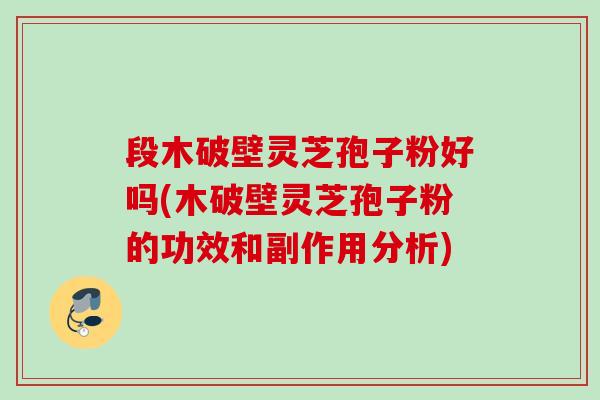 段木破壁灵芝孢子粉好吗(木破壁灵芝孢子粉的功效和副作用分析)
