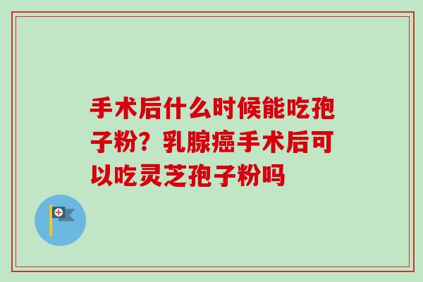 手术后什么时候能吃孢子粉?乳腺手术后可以吃灵芝孢子粉吗 手术后什么时候能吃孢子粉?乳腺手术后可以吃灵芝孢子粉吗