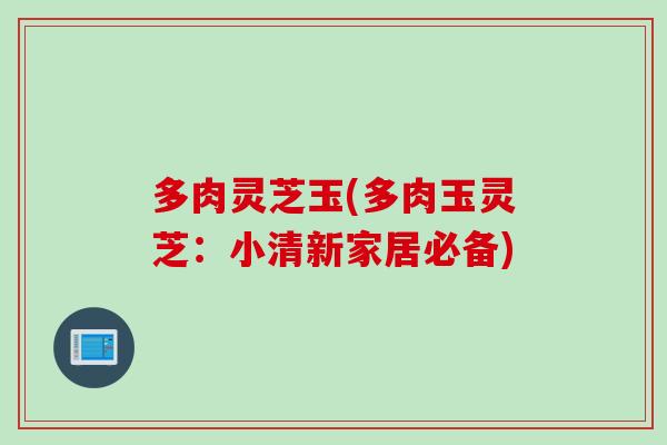 多肉灵芝玉(多肉玉灵芝：小清新家居必备)