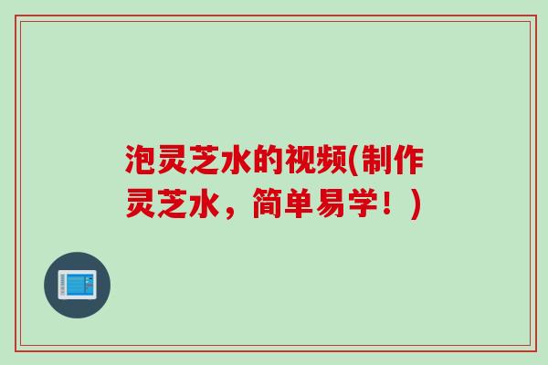 泡灵芝水的视频(制作灵芝水,简单易学!) 泡灵芝水的视频(制作灵芝水,简单易学!)
