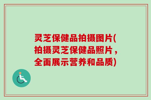 灵芝保健品拍摄图片(拍摄灵芝保健品照片，全面展示营养和品质)