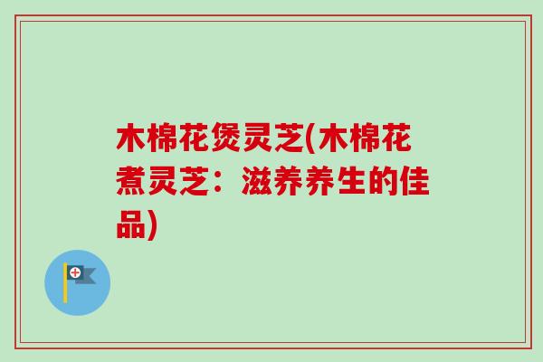 木棉花煲灵芝(木棉花煮灵芝：滋养养生的佳品)