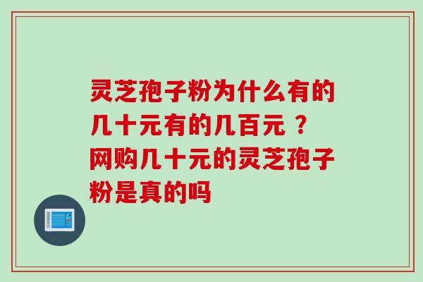灵芝孢子粉为什么有的几十元有的几百元 ？网购几十元的灵芝孢子粉是真的吗
