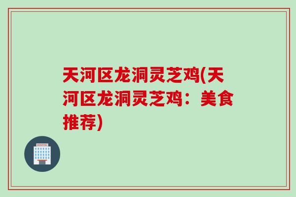 天河区龙洞灵芝鸡(天河区龙洞灵芝鸡：美食推荐)