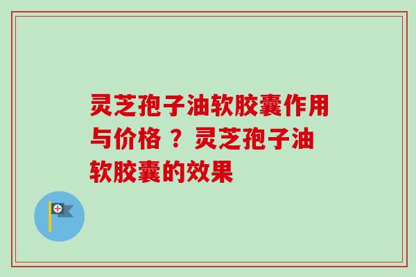 灵芝孢子油软胶囊作用与价格 ？灵芝孢子油软胶囊的效果
