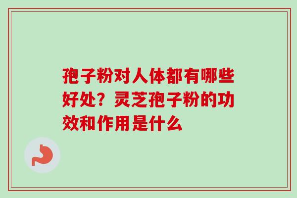 孢子粉对人体都有哪些好处?灵芝孢子粉的功效和作用是什么 孢子粉对人体都有哪些好处?灵芝孢子粉的功效和作用是什么