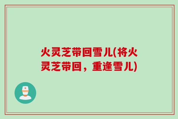 火灵芝带回雪儿(将火灵芝带回，重逢雪儿)
