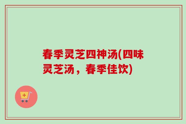 春季灵芝四神汤(四味灵芝汤，春季佳饮)