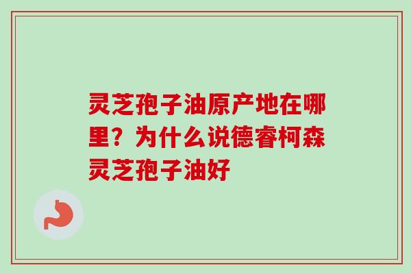 灵芝孢子油原产地在哪里？为什么说德睿柯森灵芝孢子油好