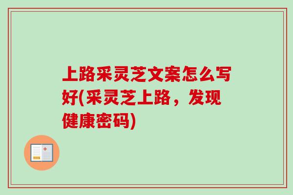 上路采灵芝文案怎么写好(采灵芝上路，发现健康密码)