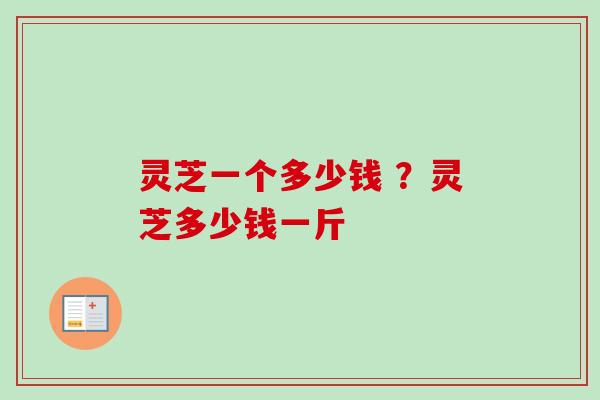 灵芝一个多少钱 ?灵芝多少钱一斤 灵芝一个多少钱 ?灵芝多少钱一斤