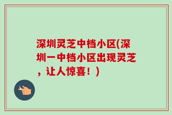 深圳灵芝中档小区(深圳一中档小区出现灵芝，让人惊喜！)