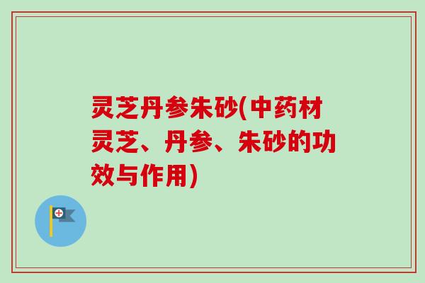 灵芝丹参朱砂(中药材灵芝、丹参、朱砂的功效与作用)