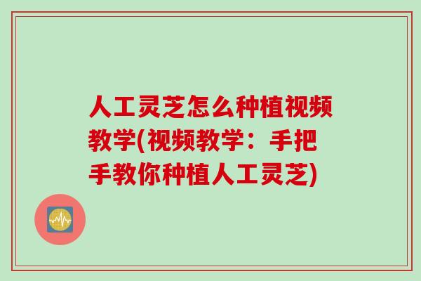 人工灵芝怎么种植视频教学(视频教学：手把手教你种植人工灵芝)