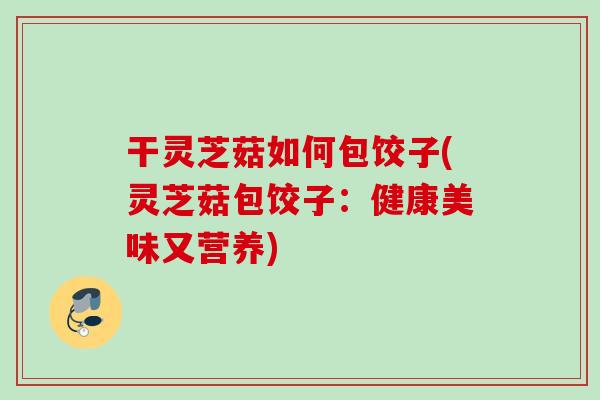 干灵芝菇如何包饺子(灵芝菇包饺子：健康美味又营养)