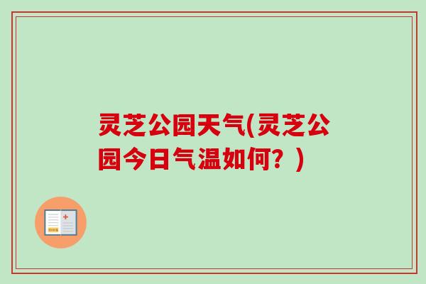 灵芝公园天气(灵芝公园今日气温如何？)