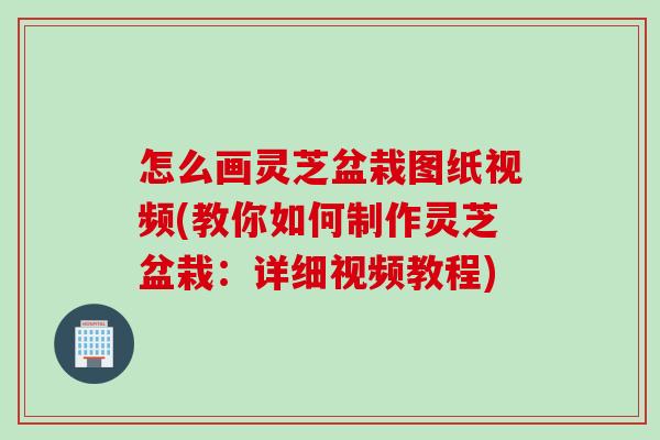怎么画灵芝盆栽图纸视频(教你如何制作灵芝盆栽：详细视频教程)
