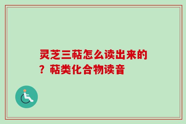 灵芝三萜怎么读出来的?萜类化合物读音 灵芝三萜怎么读出来的?萜类化合物读音