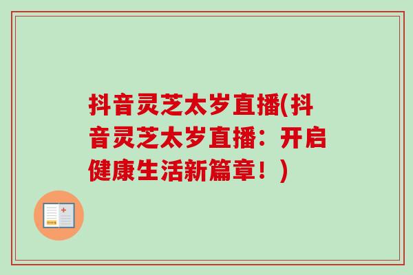 抖音灵芝太岁直播(抖音灵芝太岁直播：开启健康生活新篇章！)
