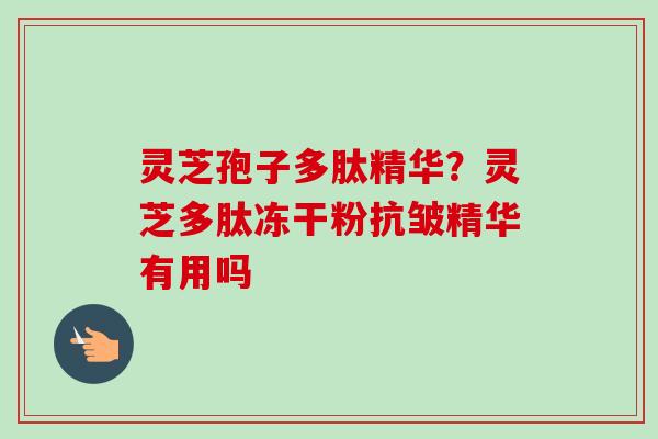 灵芝孢子多肽精华?灵芝多肽冻干粉抗皱精华有用吗 灵芝孢子多肽精华?灵芝多肽冻干粉抗皱精华有用吗