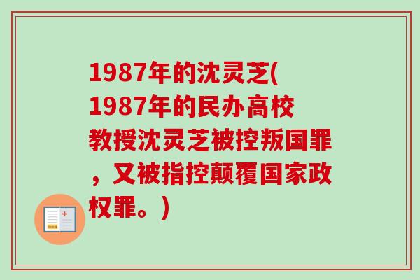 1987年的沈灵芝(1987年的民办高校教授沈灵芝被控叛国罪，又被指控颠覆国家政权罪。)