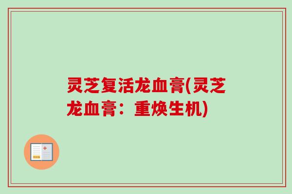 灵芝复活龙血膏(灵芝龙血膏：重焕生机)