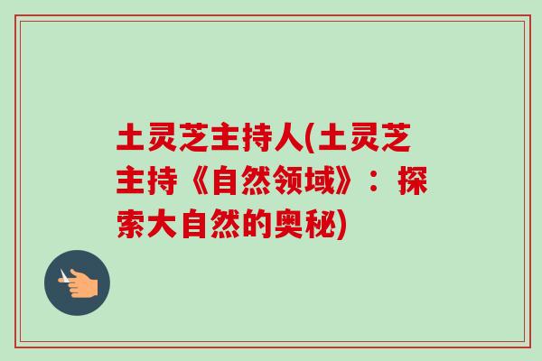 土灵芝主持人(土灵芝主持《自然领域》：探索大自然的奥秘)