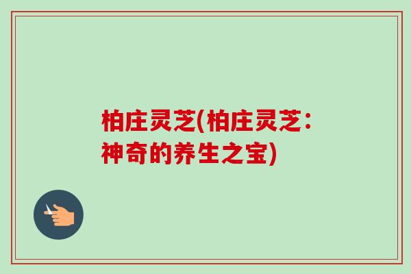 柏庄灵芝(柏庄灵芝：神奇的养生之宝)