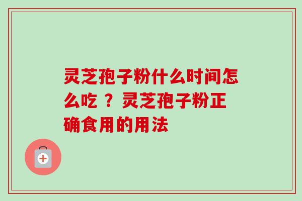 灵芝孢子粉什么时间怎么吃 ？灵芝孢子粉正确食用的用法
