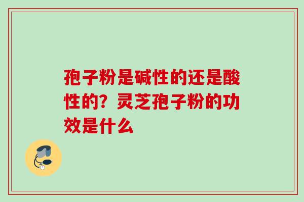 孢子粉是碱性的还是酸性的？灵芝孢子粉的功效是什么