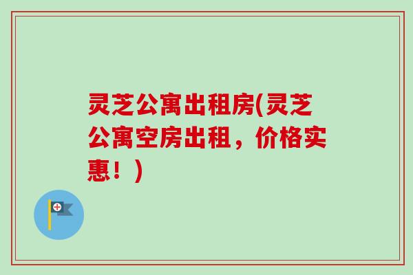 灵芝公寓出租房(灵芝公寓空房出租，价格实惠！)