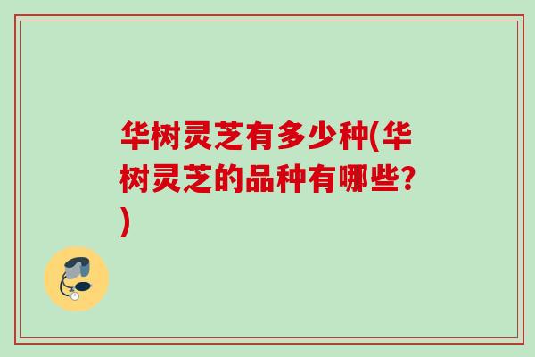 华树灵芝有多少种(华树灵芝的品种有哪些？)