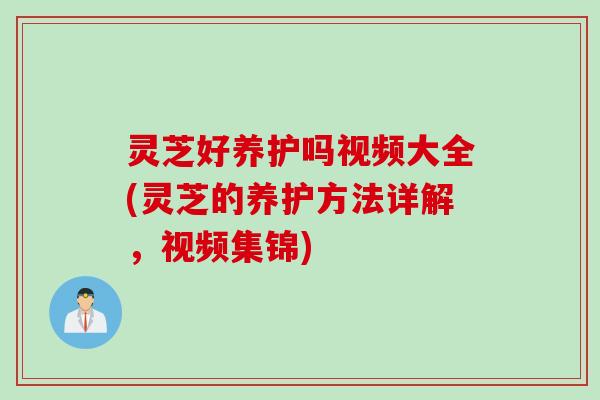 灵芝好养护吗视频大全(灵芝的养护方法详解，视频集锦)