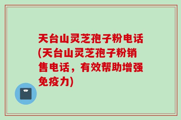 天台山灵芝孢子粉电话(天台山灵芝孢子粉销售电话，有效帮助增强免疫力)