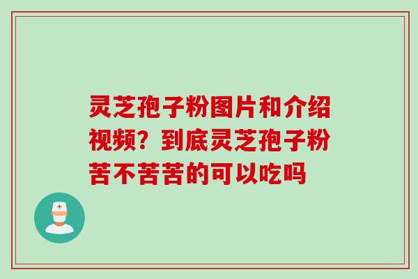 灵芝孢子粉图片和介绍视频？到底灵芝孢子粉苦不苦苦的可以吃吗