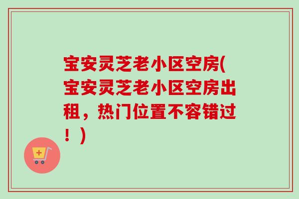 宝安灵芝老小区空房(宝安灵芝老小区空房出租，热门位置不容错过！)