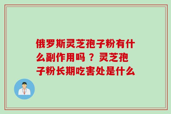 俄罗斯灵芝孢子粉有什么副作用吗 ？灵芝孢子粉长期吃害处是什么