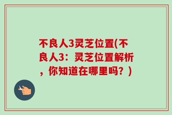 不良人3灵芝位置(不良人3：灵芝位置解析，你知道在哪里吗？)