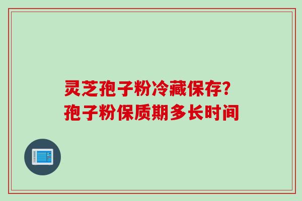 灵芝孢子粉冷藏保存？孢子粉保质期多长时间