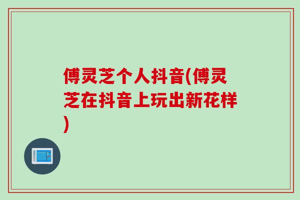 傅灵芝个人抖音(傅灵芝在抖音上玩出新花样)