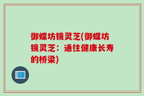 御蝶坊镜灵芝(御蝶坊镜灵芝：通往健康长寿的桥梁)