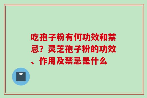 吃孢子粉有何功效和禁忌？灵芝孢子粉的功效、作用及禁忌是什么