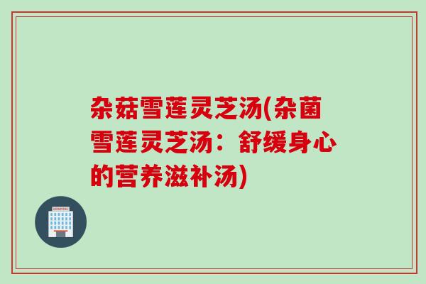 杂菇雪莲灵芝汤(杂菌雪莲灵芝汤:舒缓身心的营养滋补汤) 杂菇雪莲灵芝汤(杂菌雪莲灵芝汤:舒缓身心的营养滋补汤)