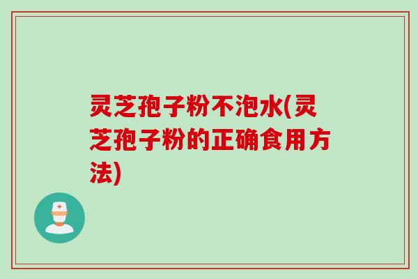 灵芝孢子粉不泡水(灵芝孢子粉的正确食用方法) 灵芝孢子粉不泡水(灵芝孢子粉的正确食用方法)